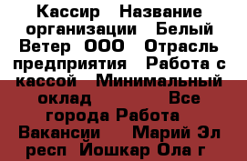 Кассир › Название организации ­ Белый Ветер, ООО › Отрасль предприятия ­ Работа с кассой › Минимальный оклад ­ 26 000 - Все города Работа » Вакансии   . Марий Эл респ.,Йошкар-Ола г.